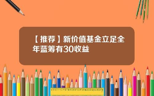 【推荐】新价值基金立足全年蓝筹有30收益