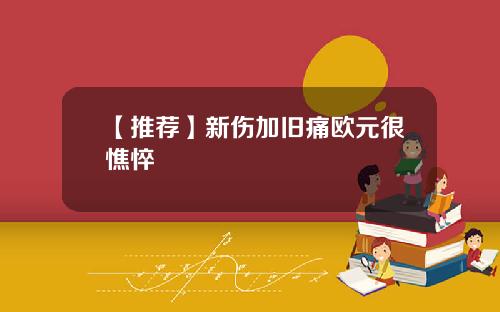 【推荐】新伤加旧痛欧元很憔悴
