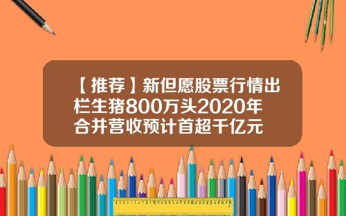 【推荐】新但愿股票行情出栏生猪800万头2020年合并营收预计首超千亿元