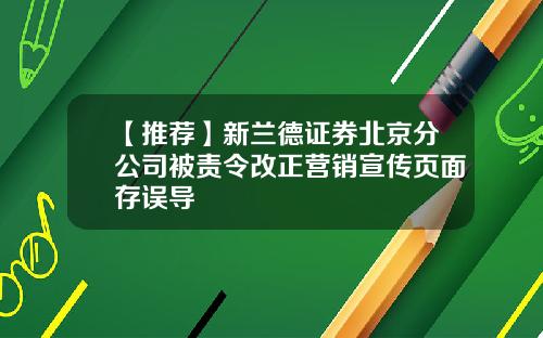 【推荐】新兰德证券北京分公司被责令改正营销宣传页面存误导