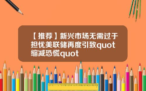 【推荐】新兴市场无需过于担忧美联储再度引致quot缩减恐慌quot