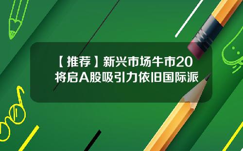 【推荐】新兴市场牛市20将启A股吸引力依旧国际派