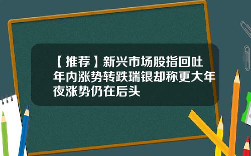 【推荐】新兴市场股指回吐年内涨势转跌瑞银却称更大年夜涨势仍在后头