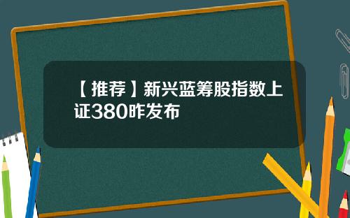 【推荐】新兴蓝筹股指数上证380昨发布