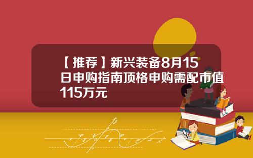【推荐】新兴装备8月15日申购指南顶格申购需配市值115万元