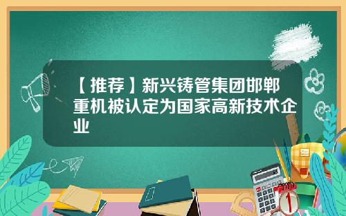 【推荐】新兴铸管集团邯郸重机被认定为国家高新技术企业