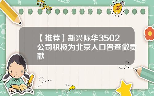 【推荐】新兴际华3502公司积极为北京人口普查做贡献