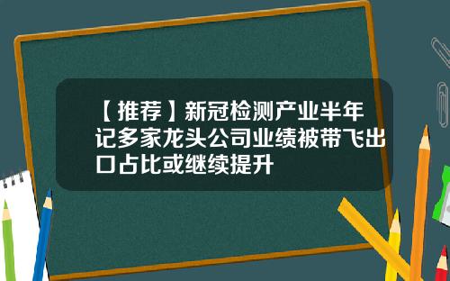 【推荐】新冠检测产业半年记多家龙头公司业绩被带飞出口占比或继续提升