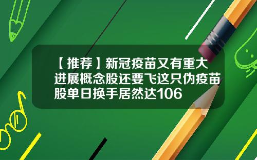 【推荐】新冠疫苗又有重大进展概念股还要飞这只伪疫苗股单日换手居然达106