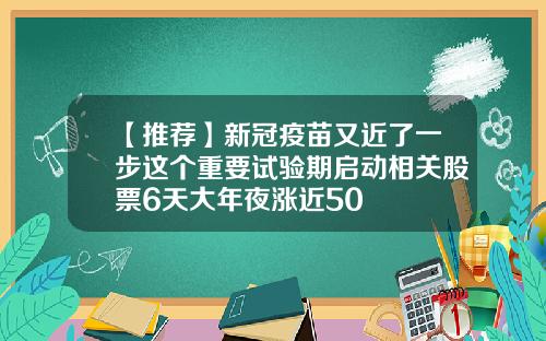 【推荐】新冠疫苗又近了一步这个重要试验期启动相关股票6天大年夜涨近50