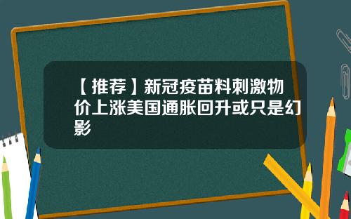 【推荐】新冠疫苗料刺激物价上涨美国通胀回升或只是幻影
