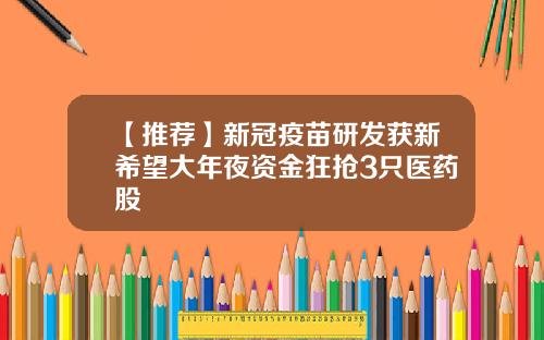 【推荐】新冠疫苗研发获新希望大年夜资金狂抢3只医药股