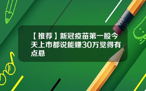 【推荐】新冠疫苗第一股今天上市都说能赚30万觉得有点悬