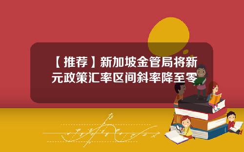 【推荐】新加坡金管局将新元政策汇率区间斜率降至零