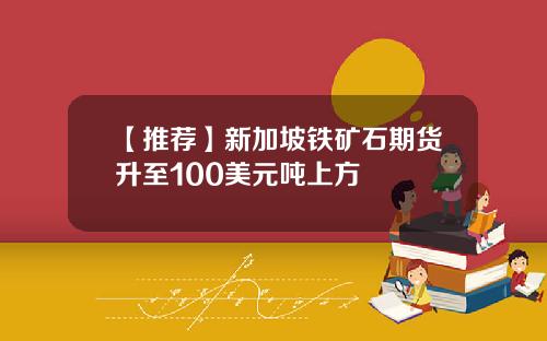 【推荐】新加坡铁矿石期货升至100美元吨上方