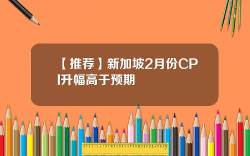 【推荐】新加坡2月份CPI升幅高于预期