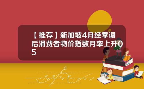 【推荐】新加坡4月经季调后消费者物价指数月率上升05