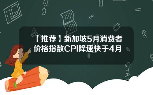 【推荐】新加坡5月消费者价格指数CPI降速快于4月
