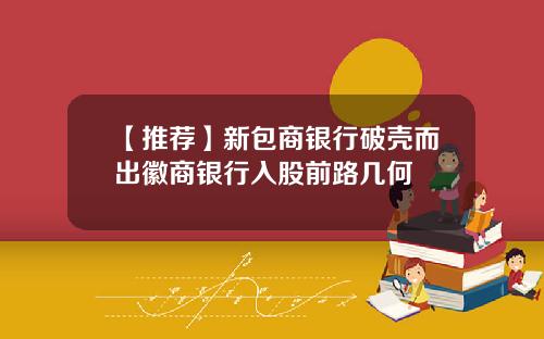 【推荐】新包商银行破壳而出徽商银行入股前路几何