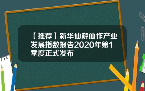 【推荐】新华仙游仙作产业发展指数报告2020年第1季度正式发布