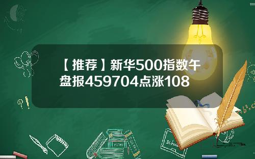 【推荐】新华500指数午盘报459704点涨108