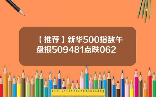 【推荐】新华500指数午盘报509481点跌062