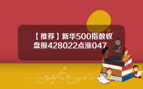【推荐】新华500指数收盘报428022点涨047
