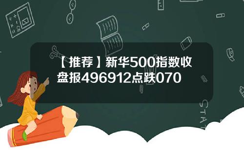 【推荐】新华500指数收盘报496912点跌070