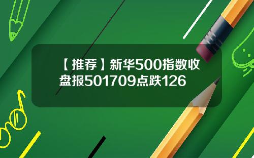 【推荐】新华500指数收盘报501709点跌126