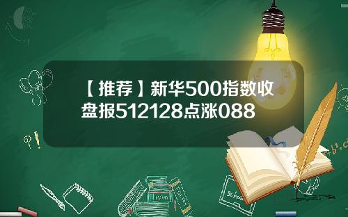 【推荐】新华500指数收盘报512128点涨088