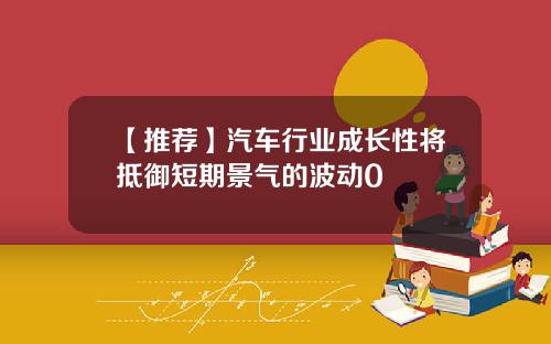 【推荐】汽车行业成长性将抵御短期景气的波动0