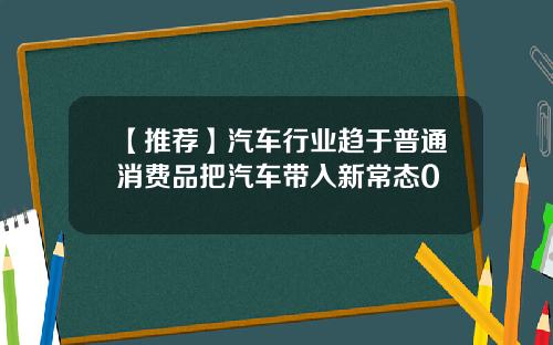 【推荐】汽车行业趋于普通消费品把汽车带入新常态0