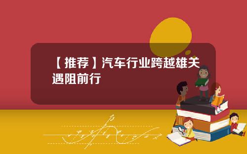 【推荐】汽车行业跨越雄关遇阻前行