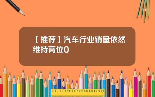 【推荐】汽车行业销量依然维持高位0