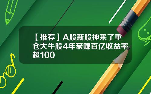 【推荐】A股新股神来了重仓大牛股4年豪赚百亿收益率超100