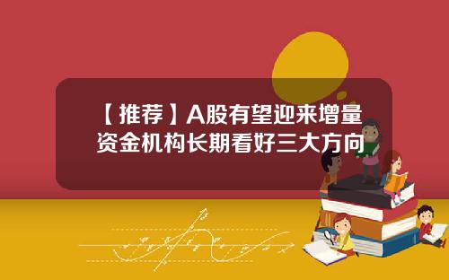 【推荐】A股有望迎来增量资金机构长期看好三大方向