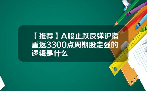 【推荐】A股止跌反弹沪指重返3300点周期股走强的逻辑是什么