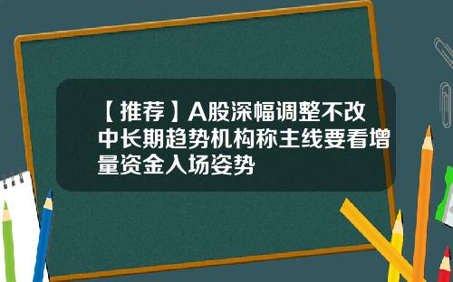 【推荐】A股深幅调整不改中长期趋势机构称主线要看增量资金入场姿势