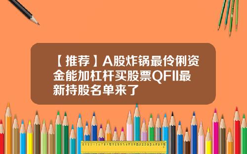 【推荐】A股炸锅最伶俐资金能加杠杆买股票QFII最新持股名单来了