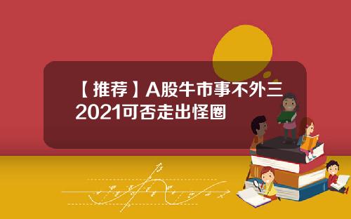 【推荐】A股牛市事不外三2021可否走出怪圈