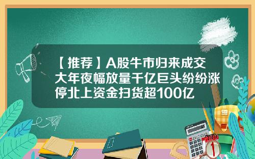 【推荐】A股牛市归来成交大年夜幅放量千亿巨头纷纷涨停北上资金扫货超100亿