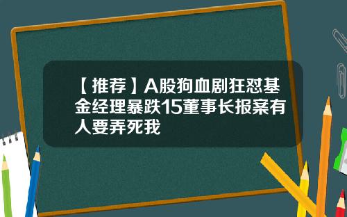 【推荐】A股狗血剧狂怼基金经理暴跌15董事长报案有人要弄死我