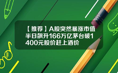 【推荐】A股突然暴涨市值半日飙升166万亿茅台破1400元股价赶上酒价