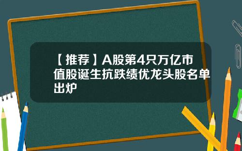 【推荐】A股第4只万亿市值股诞生抗跌绩优龙头股名单出炉