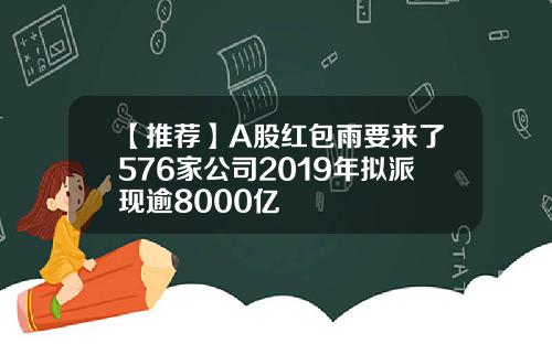 【推荐】A股红包雨要来了576家公司2019年拟派现逾8000亿
