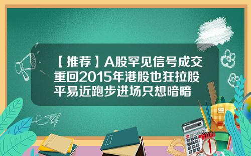 【推荐】A股罕见信号成交重回2015年港股也狂拉股平易近跑步进场只想暗暗