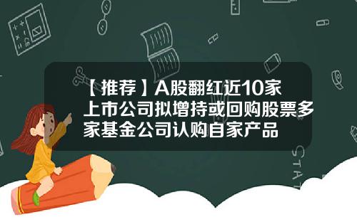 【推荐】A股翻红近10家上市公司拟增持或回购股票多家基金公司认购自家产品