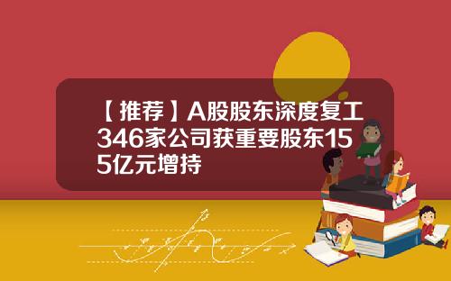 【推荐】A股股东深度复工346家公司获重要股东155亿元增持