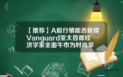 【推荐】A股行情能否延续Vanguard亚太首席经济学家全面牛市为时尚早
