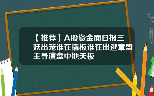 【推荐】A股资金面日报三妖出笼谁在撬板谁在出逃章盟主导演盘中地天板